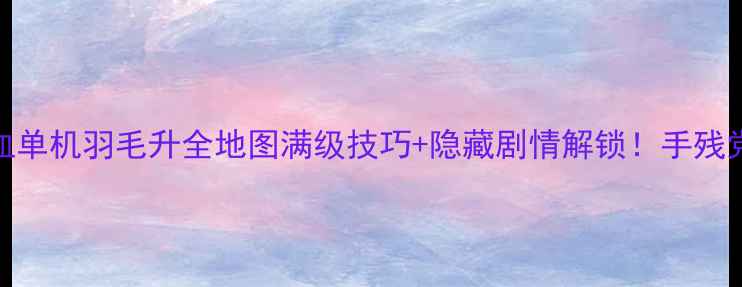 图片 保姆级攻略热血单机羽毛升全地图满级技巧+隐藏剧情解锁！手残党也能轻松通关