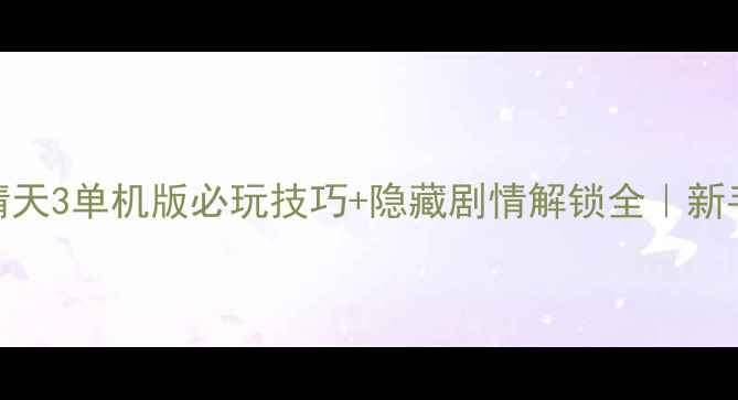图片 保姆级攻略神剑情天3单机版必玩技巧+隐藏剧情解锁全｜新手入门到满级攻略