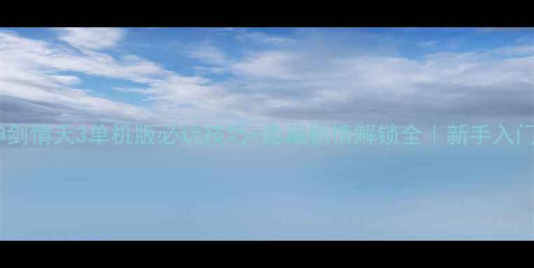 图片 保姆级攻略神剑情天3单机版必玩技巧+隐藏剧情解锁全｜新手入门到满级攻略2