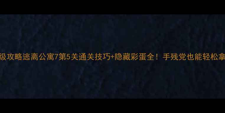 图片 保姆级攻略逃离公寓7第5关通关技巧+隐藏彩蛋全！手残党也能轻松拿满分