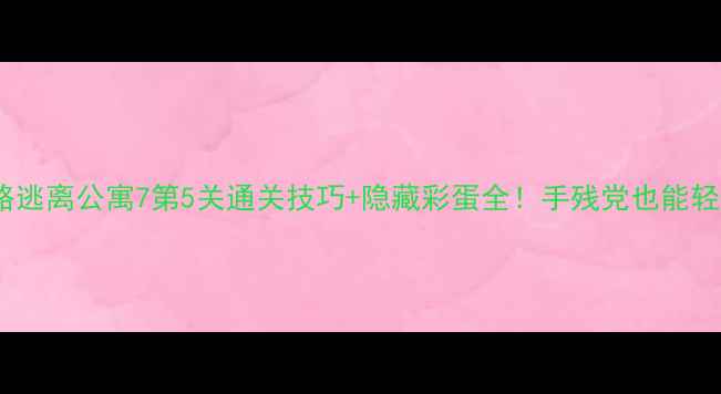 图片 保姆级攻略逃离公寓7第5关通关技巧+隐藏彩蛋全！手残党也能轻松拿满分1
