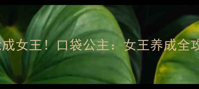 图片 保姆级攻略零氪也能成女王！口袋公主：女王养成全攻略手把手教你逆袭1