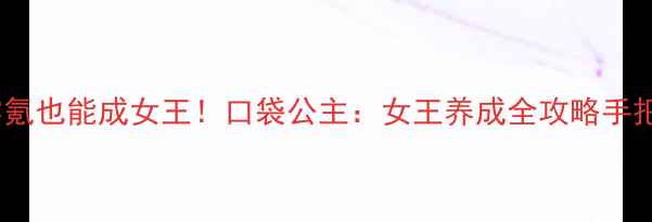 图片 保姆级攻略零氪也能成女王！口袋公主：女王养成全攻略手把手教你逆袭2