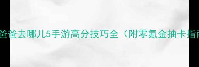 图片 保姆级攻略｜爸爸去哪儿5手游高分技巧全（附零氪金抽卡指南+阵容搭配）