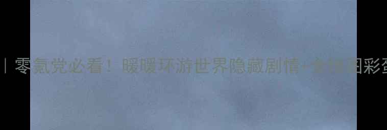 图片 保姆级攻略｜零氪党必看！暖暖环游世界隐藏剧情+全地图彩蛋解锁指南1