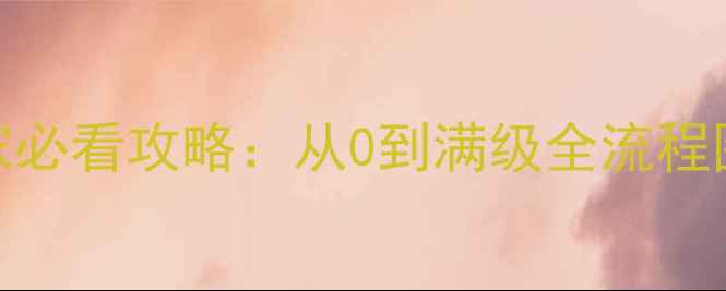 图片 保姆级教程小冰冰天空要塞平民玩家必看攻略：从0到满级全流程图文详解（附速通技巧+阵容搭配）2
