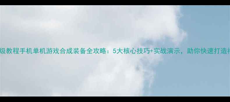 图片 保姆级教程手机单机游戏合成装备全攻略：5大核心技巧+实战演示，助你快速打造神装2
