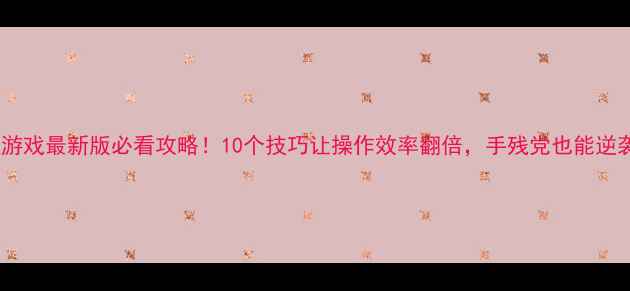 图片 保姆级教程游戏最新版必看攻略！10个技巧让操作效率翻倍，手残党也能逆袭成大神！1