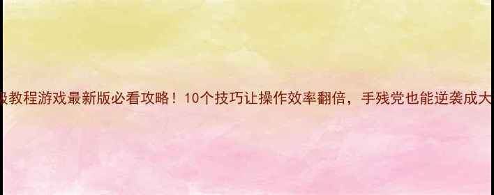 图片 保姆级教程游戏最新版必看攻略！10个技巧让操作效率翻倍，手残党也能逆袭成大神！2