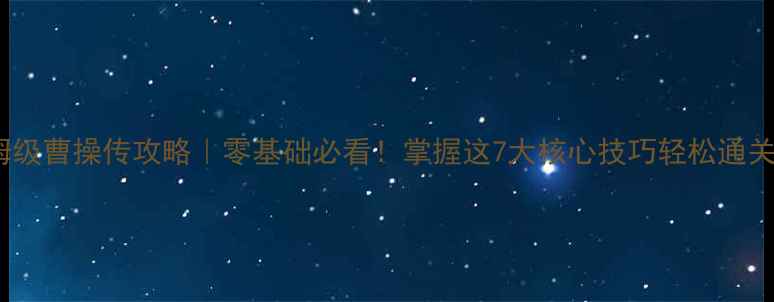 图片 保姆级曹操传攻略｜零基础必看！掌握这7大核心技巧轻松通关🔥1