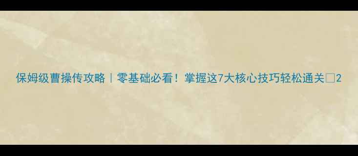 图片 保姆级曹操传攻略｜零基础必看！掌握这7大核心技巧轻松通关🔥2