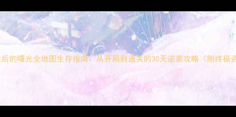 图片 保姆级最后的曙光全地图生存指南：从开局到通关的30天逆袭攻略（附终极资源图）1