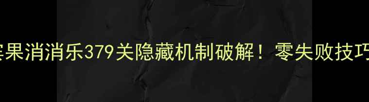 图片 保姆级通关指南宾果消消乐379关隐藏机制破解！零失败技巧+资源规划全公开