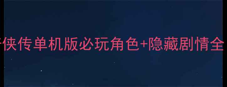 图片 保姆级零氪攻略仙剑奇侠传单机版必玩角色+隐藏剧情全！手残党也能轻松通关