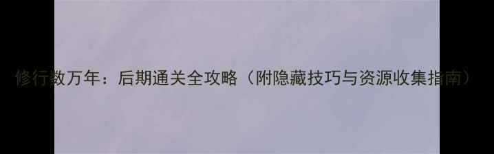 图片 修行数万年：后期通关全攻略（附隐藏技巧与资源收集指南）