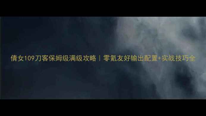 图片 倩女109刀客保姆级满级攻略｜零氪友好输出配置+实战技巧全