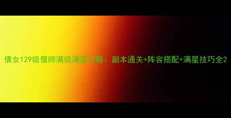 图片 倩女129级偃师满级满星攻略：副本通关+阵容搭配+满星技巧全2