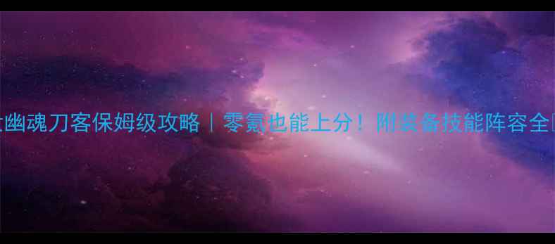 图片 倩女幽魂刀客保姆级攻略｜零氪也能上分！附装备技能阵容全💥🔥