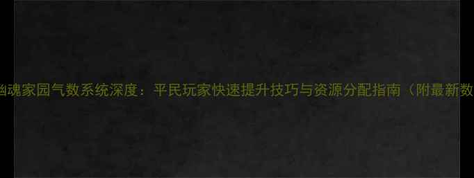 图片 倩女幽魂家园气数系统深度：平民玩家快速提升技巧与资源分配指南（附最新数据）2