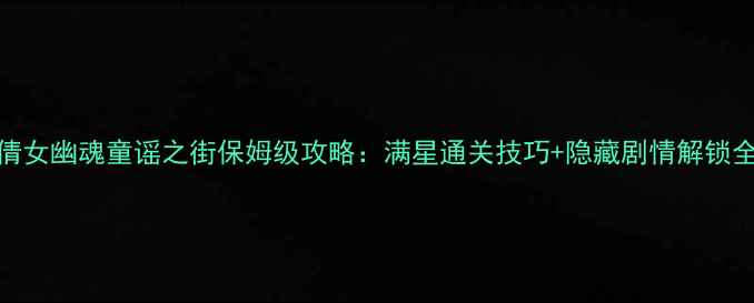 图片 倩女幽魂童谣之街保姆级攻略：满星通关技巧+隐藏剧情解锁全