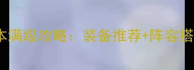 图片 傲视天地220版本满级攻略：装备推荐+阵容搭配+资源收集全2