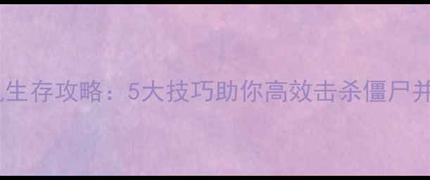 图片 僵尸围城单机生存攻略：5大技巧助你高效击杀僵尸并通关全地图1