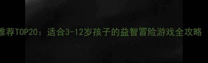 图片 儿童单机游戏推荐TOP20：适合3-12岁孩子的益智冒险游戏全攻略（附下载指南）
