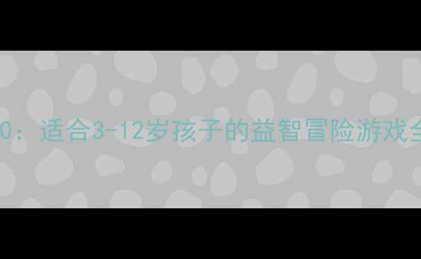 图片 儿童单机游戏推荐TOP20：适合3-12岁孩子的益智冒险游戏全攻略（附下载指南）2