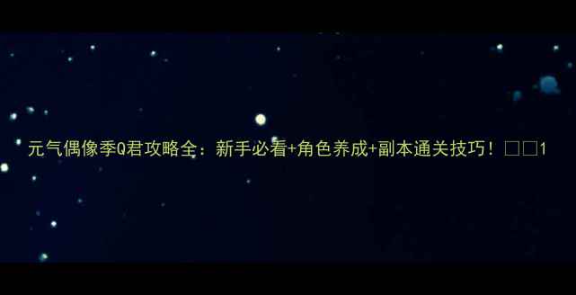 图片 元气偶像季Q君攻略全：新手必看+角色养成+副本通关技巧！🌟✨1