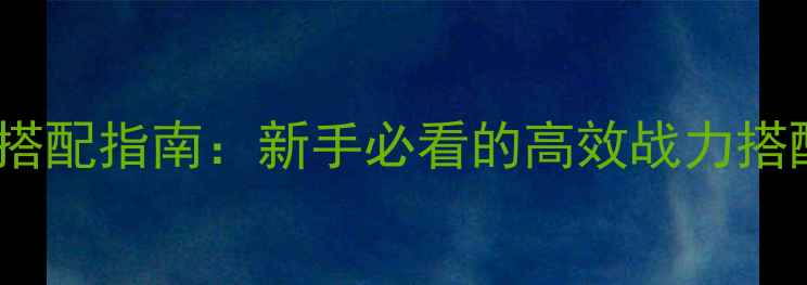 图片 元气封神平民上分阵容搭配指南：新手必看的高效战力搭配与赛季强势阵容推荐1