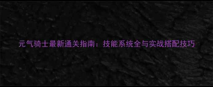 图片 元气骑士最新通关指南：技能系统全与实战搭配技巧