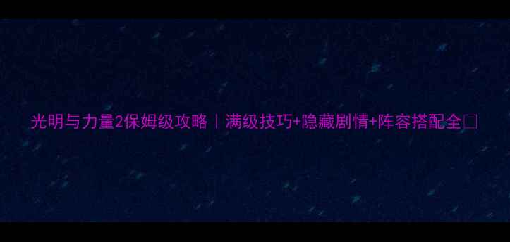 图片 光明与力量2保姆级攻略｜满级技巧+隐藏剧情+阵容搭配全✨