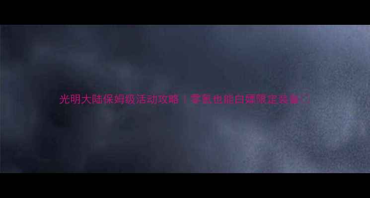 图片 光明大陆保姆级活动攻略｜零氪也能白嫖限定装备✨