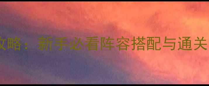 图片 克鲁塞德战纪全平台攻略：新手必看阵容搭配与通关技巧（iOSAndroid）1