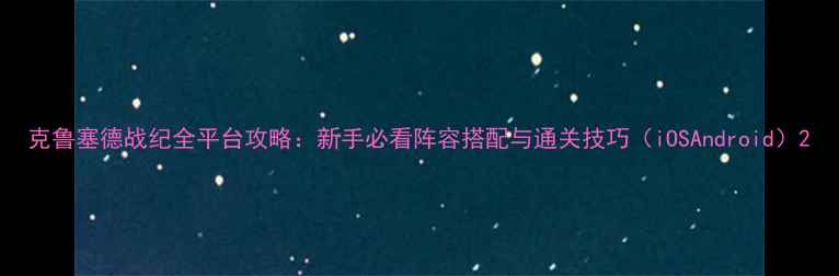 图片 克鲁塞德战纪全平台攻略：新手必看阵容搭配与通关技巧（iOSAndroid）2