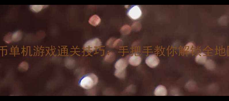 图片 免费下载无限金币单机游戏通关技巧：手把手教你解锁全地图资源+永久道具