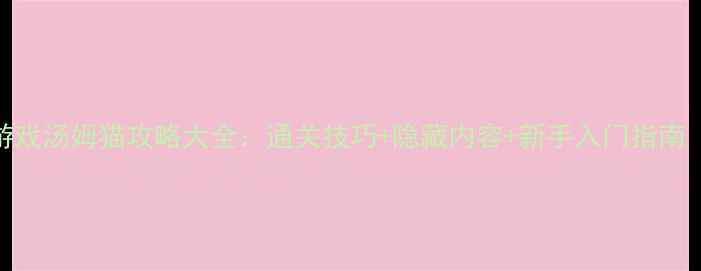 图片 免费单机游戏汤姆猫攻略大全：通关技巧+隐藏内容+新手入门指南（最新版）