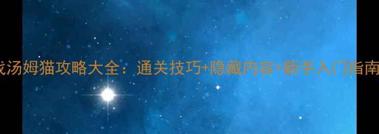 图片 免费单机游戏汤姆猫攻略大全：通关技巧+隐藏内容+新手入门指南（最新版）2
