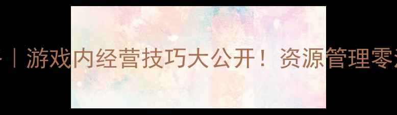 图片 免费进销存单机版攻略｜游戏内经营技巧大公开！资源管理零浪费+角色养成全攻略2