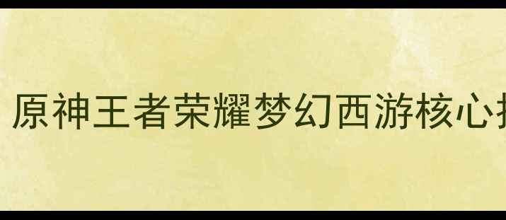 图片 全年必玩游戏攻略：原神王者荣耀梦幻西游核心技巧与资源获取指南