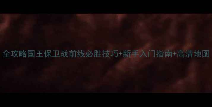 图片 全攻略国王保卫战前线必胜技巧+新手入门指南+高清地图