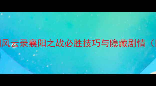 图片 全攻略江湖风云录襄阳之战必胜技巧与隐藏剧情（附资源图）