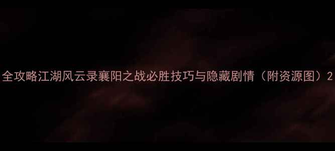 图片 全攻略江湖风云录襄阳之战必胜技巧与隐藏剧情（附资源图）2