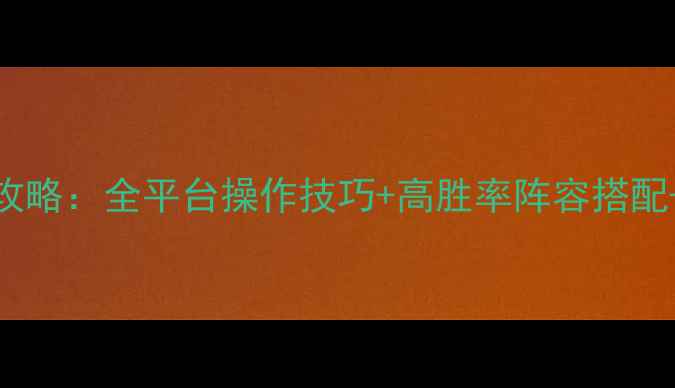 图片 全民无双终极攻略：全平台操作技巧+高胜率阵容搭配+赛季限定福利