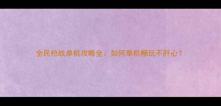 图片 全民枪战单机攻略全：如何单机畅玩不肝心？