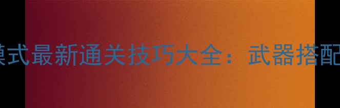 图片 全民枪战降龙困难模式最新通关技巧大全：武器搭配+地图+BOSS弱点全2