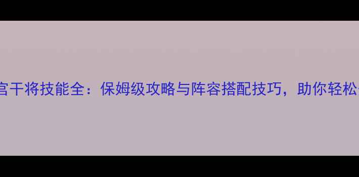 图片 全民穿越之宫干将技能全：保姆级攻略与阵容搭配技巧，助你轻松登顶巅峰！1