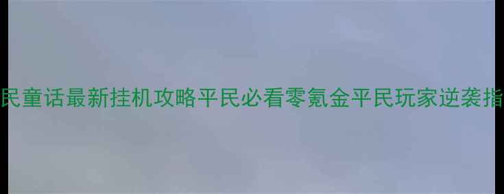 图片 全民童话最新挂机攻略平民必看零氪金平民玩家逆袭指南
