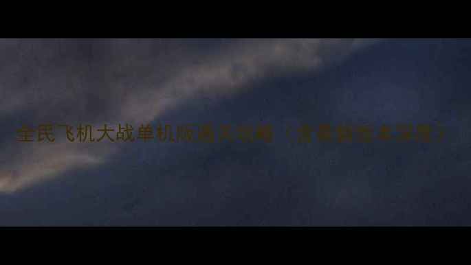图片 全民飞机大战单机版通关攻略（含最新版本深度）