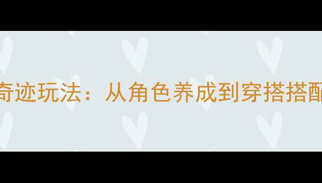 图片 全网最全奇迹暖暖风渊奇迹玩法：从角色养成到穿搭搭配全攻略（附高阶技巧）